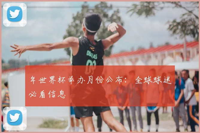 年世界杯举办月份公布:全球球迷必看信息