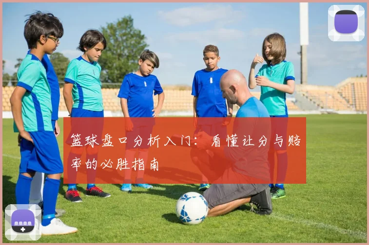 篮球盘口分析入门:看懂让分与赔率的必胜指南