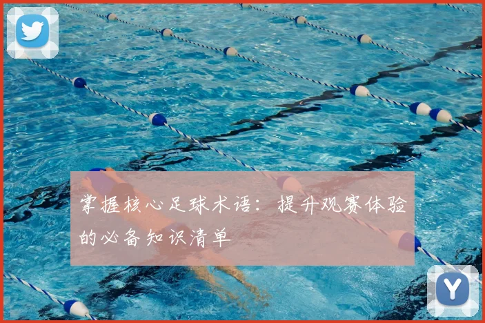 掌握核心足球术语:提升观赛体验的必备知识清单