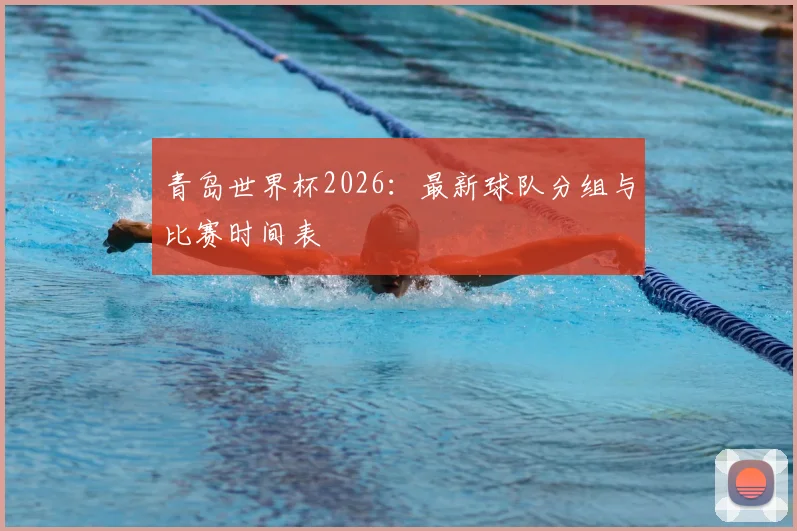 青岛世界杯2026:最新球队分组与比赛时间表
