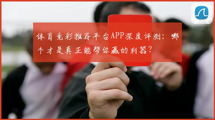 体育竞彩推荐平台APP深度评测:哪个才是真正能帮你赢的利器?